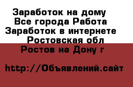 Заработок на дому! - Все города Работа » Заработок в интернете   . Ростовская обл.,Ростов-на-Дону г.